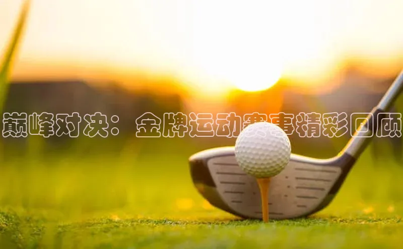 巅峰对决：金牌运动赛事精彩回顾